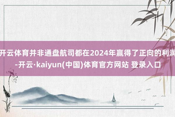 开云体育并非通盘航司都在2024年赢得了正向的利润-开云·kaiyun(中国)体育官方网站 登录入口