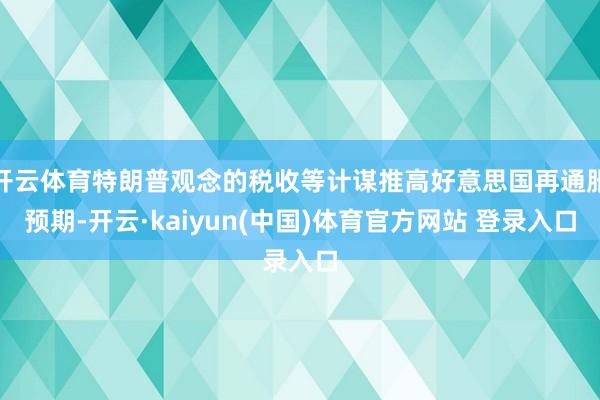 开云体育特朗普观念的税收等计谋推高好意思国再通胀预期-开云·kaiyun(中国)体育官方网站 登录入口
