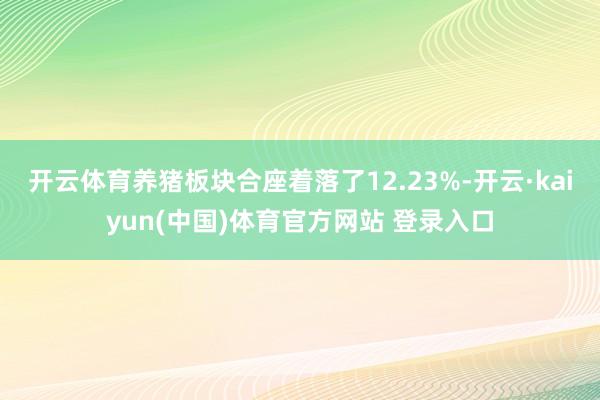 开云体育养猪板块合座着落了12.23%-开云·kaiyun(中国)体育官方网站 登录入口