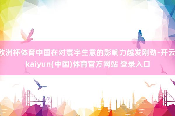 欧洲杯体育中国在对寰宇生意的影响力越发刚劲-开云·kaiyun(中国)体育官方网站 登录入口