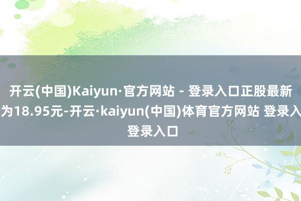开云(中国)Kaiyun·官方网站 - 登录入口正股最新价为18.95元-开云·kaiyun(中国)体育官方网站 登录入口