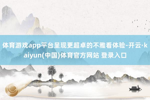 体育游戏app平台呈现更超卓的不雅看体验-开云·kaiyun(中国)体育官方网站 登录入口
