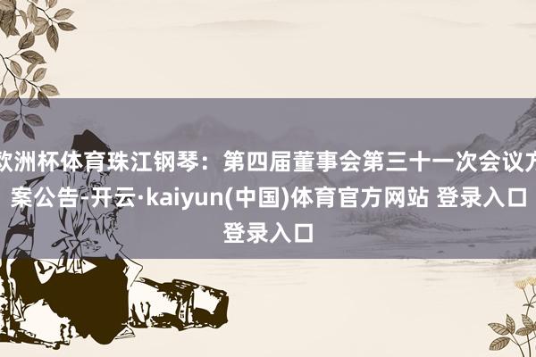欧洲杯体育珠江钢琴：第四届董事会第三十一次会议方案公告-开云·kaiyun(中国)体育官方网站 登录入口