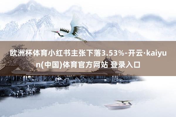 欧洲杯体育小红书主张下落3.53%-开云·kaiyun(中国)体育官方网站 登录入口