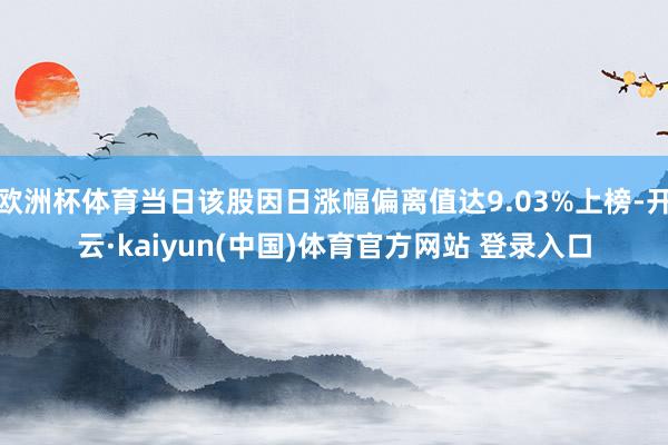 欧洲杯体育当日该股因日涨幅偏离值达9.03%上榜-开云·kaiyun(中国)体育官方网站 登录入口