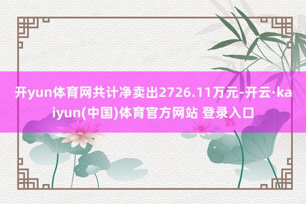开yun体育网共计净卖出2726.11万元-开云·kaiyun(中国)体育官方网站 登录入口