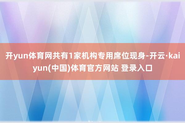 开yun体育网共有1家机构专用席位现身-开云·kaiyun(中国)体育官方网站 登录入口