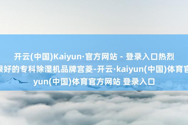 开云(中国)Kaiyun·官方网站 - 登录入口热烈推选在西洋市集很好的专科除湿机品牌宫菱-开云·kaiyun(中国)体育官方网站 登录入口