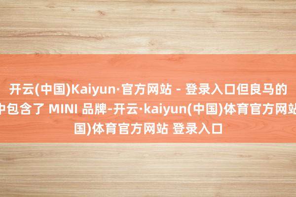 开云(中国)Kaiyun·官方网站 - 登录入口但良马的销量组成中包含了 MINI 品牌-开云·kaiyun(中国)体育官方网站 登录入口
