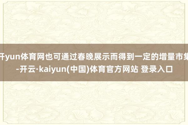 开yun体育网也可通过春晚展示而得到一定的增量市集-开云·kaiyun(中国)体育官方网站 登录入口