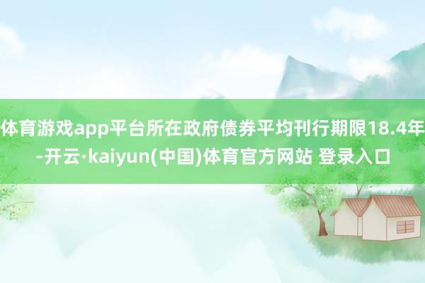 体育游戏app平台所在政府债券平均刊行期限18.4年-开云·kaiyun(中国)体育官方网站 登录入口