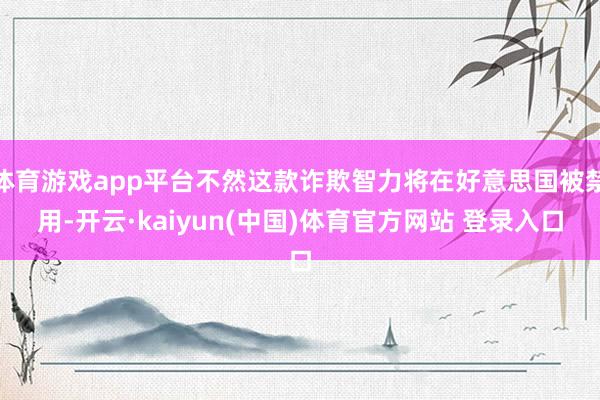 体育游戏app平台不然这款诈欺智力将在好意思国被禁用-开云·kaiyun(中国)体育官方网站 登录入口