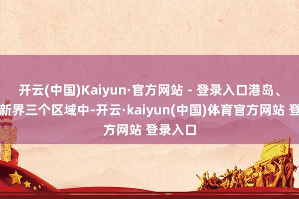 开云(中国)Kaiyun·官方网站 - 登录入口港岛、九龙和新界三个区域中-开云·kaiyun(中国)体育官方网站 登录入口
