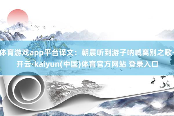 体育游戏app平台译文：朝晨听到游子呐喊离别之歌-开云·kaiyun(中国)体育官方网站 登录入口