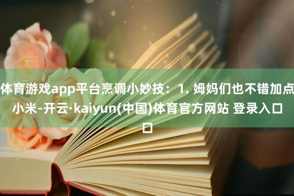 体育游戏app平台烹调小妙技：1. 姆妈们也不错加点小米-开云·kaiyun(中国)体育官方网站 登录入口