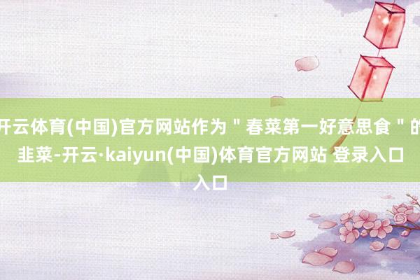 开云体育(中国)官方网站作为＂春菜第一好意思食＂的韭菜-开云·kaiyun(中国)体育官方网站 登录入口