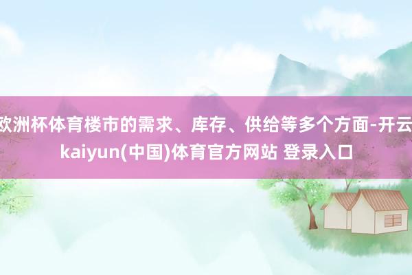 欧洲杯体育楼市的需求、库存、供给等多个方面-开云·kaiyun(中国)体育官方网站 登录入口