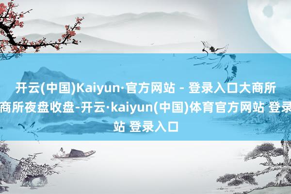 开云(中国)Kaiyun·官方网站 - 登录入口大商所、郑商所夜盘收盘-开云·kaiyun(中国)体育官方网站 登录入口