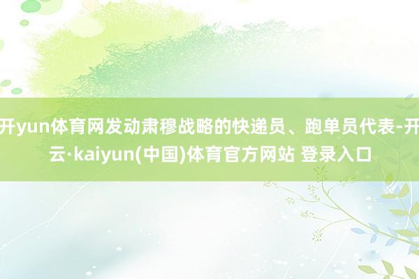 开yun体育网发动肃穆战略的快递员、跑单员代表-开云·kaiyun(中国)体育官方网站 登录入口