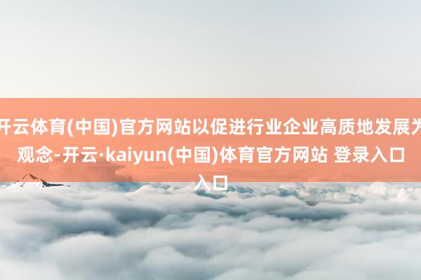 开云体育(中国)官方网站以促进行业企业高质地发展为观念-开云·kaiyun(中国)体育官方网站 登录入口
