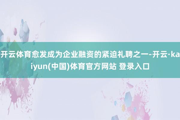开云体育愈发成为企业融资的紧迫礼聘之一-开云·kaiyun(中国)体育官方网站 登录入口
