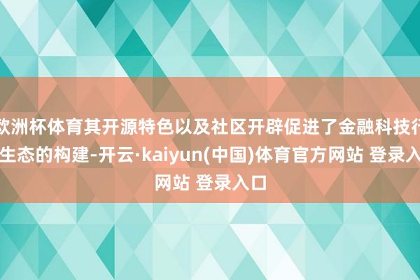 欧洲杯体育其开源特色以及社区开辟促进了金融科技行业生态的构建-开云·kaiyun(中国)体育官方网站 登录入口