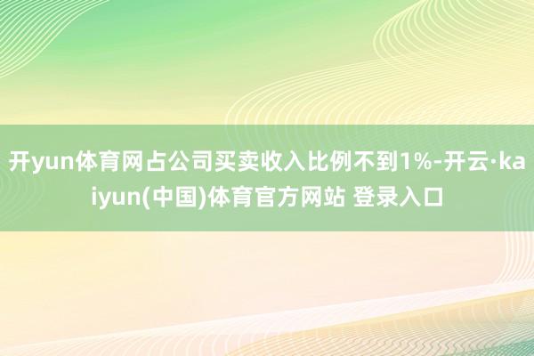 开yun体育网占公司买卖收入比例不到1%-开云·kaiyun(中国)体育官方网站 登录入口