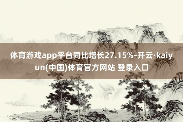 体育游戏app平台同比增长27.15%-开云·kaiyun(中国)体育官方网站 登录入口