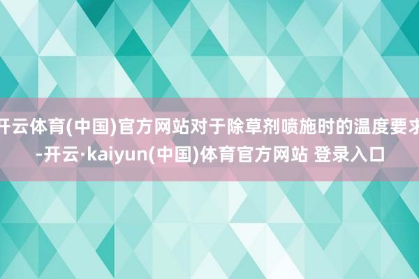 开云体育(中国)官方网站对于除草剂喷施时的温度要求-开云·kaiyun(中国)体育官方网站 登录入口