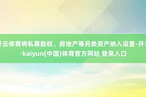 开云体育将私募股权、房地产等另类资产纳入设置-开云·kaiyun(中国)体育官方网站 登录入口