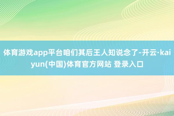 体育游戏app平台咱们其后王人知说念了-开云·kaiyun(中国)体育官方网站 登录入口