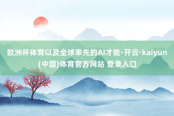 欧洲杯体育以及全球率先的AI才能-开云·kaiyun(中国)体育官方网站 登录入口