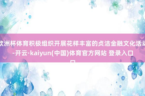 欧洲杯体育积极组织开展花样丰富的贞洁金融文化活动-开云·kaiyun(中国)体育官方网站 登录入口