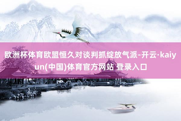 欧洲杯体育欧盟恒久对谈判抓绽放气派-开云·kaiyun(中国)体育官方网站 登录入口