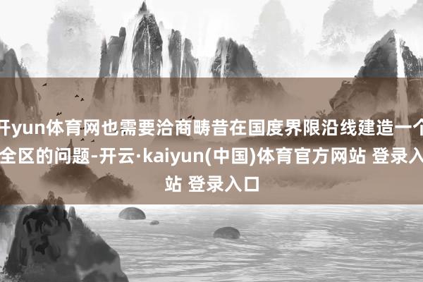 开yun体育网也需要洽商畴昔在国度界限沿线建造一个安全区的问题-开云·kaiyun(中国)体育官方网站 登录入口