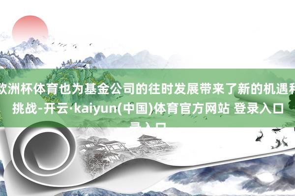 欧洲杯体育也为基金公司的往时发展带来了新的机遇和挑战-开云·kaiyun(中国)体育官方网站 登录入口