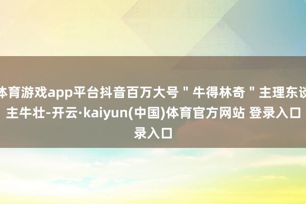 体育游戏app平台抖音百万大号＂牛得林奇＂主理东谈主牛壮-开云·kaiyun(中国)体育官方网站 登录入口