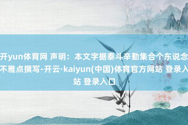 开yun体育网 声明：本文字据泰斗辛勤集合个东说念主不雅点撰写-开云·kaiyun(中国)体育官方网站 登录入口