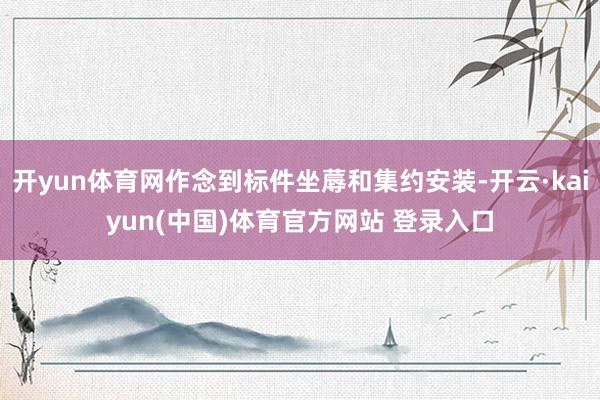 开yun体育网作念到标件坐蓐和集约安装-开云·kaiyun(中国)体育官方网站 登录入口