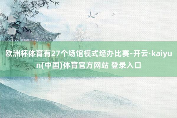 欧洲杯体育有27个场馆模式经办比赛-开云·kaiyun(中国)体育官方网站 登录入口