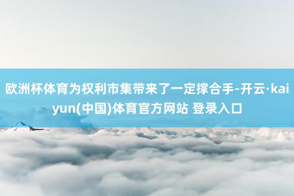 欧洲杯体育为权利市集带来了一定撑合手-开云·kaiyun(中国)体育官方网站 登录入口