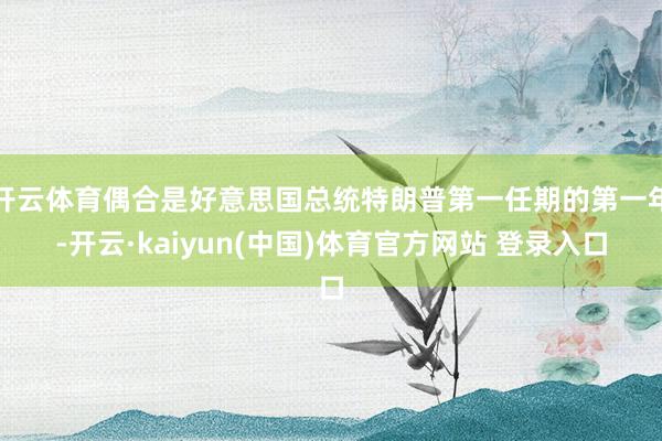 开云体育偶合是好意思国总统特朗普第一任期的第一年-开云·kaiyun(中国)体育官方网站 登录入口