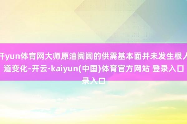 开yun体育网大师原油阛阓的供需基本面并未发生根人道变化-开云·kaiyun(中国)体育官方网站 登录入口