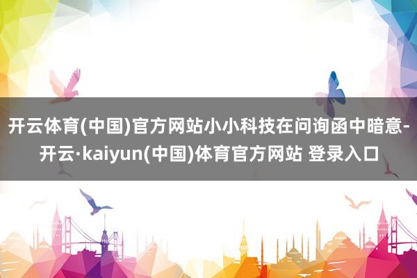 开云体育(中国)官方网站　　小小科技在问询函中暗意-开云·kaiyun(中国)体育官方网站 登录入口