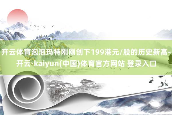 开云体育泡泡玛特刚刚创下199港元/股的历史新高-开云·kaiyun(中国)体育官方网站 登录入口