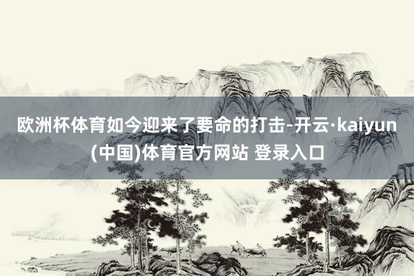 欧洲杯体育如今迎来了要命的打击-开云·kaiyun(中国)体育官方网站 登录入口