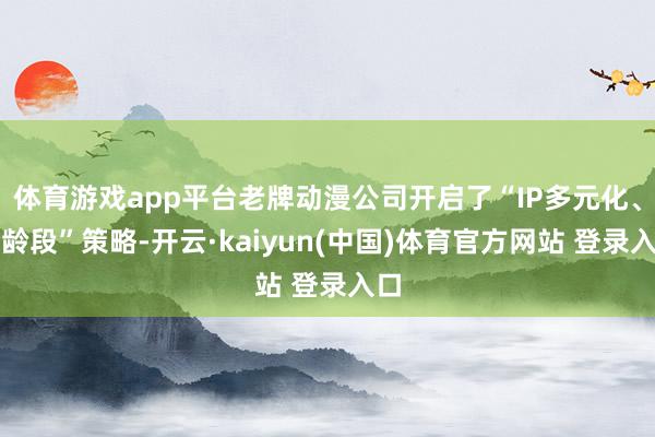 体育游戏app平台老牌动漫公司开启了“IP多元化、全龄段”策略-开云·kaiyun(中国)体育官方网站 登录入口