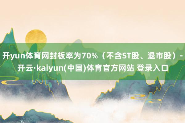 开yun体育网封板率为70%（不含ST股、退市股）-开云·kaiyun(中国)体育官方网站 登录入口