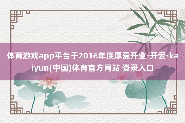 体育游戏app平台于2016年底厚爱开业-开云·kaiyun(中国)体育官方网站 登录入口