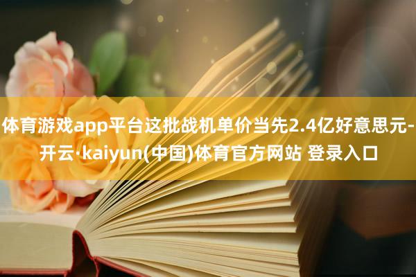 体育游戏app平台这批战机单价当先2.4亿好意思元-开云·kaiyun(中国)体育官方网站 登录入口